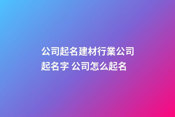 公司起名建材行業公司起名字 公司怎么起名-第1張-公司起名-玄機派